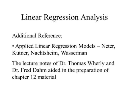 Linear Regression Analysis Additional Reference: Applied Linear Regression Models – Neter, Kutner, Nachtsheim, Wasserman The lecture notes of Dr. Thomas.