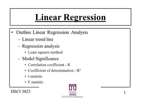 1 DSCI 3023 Linear Regression Outline Linear Regression Analysis –Linear trend line –Regression analysis Least squares method –Model Significance Correlation.