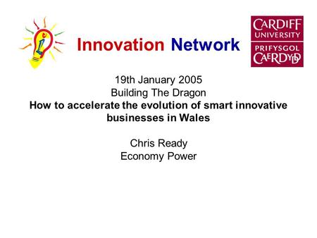 Innovation Network 19th January 2005 Building The Dragon How to accelerate the evolution of smart innovative businesses in Wales Chris Ready Economy Power.