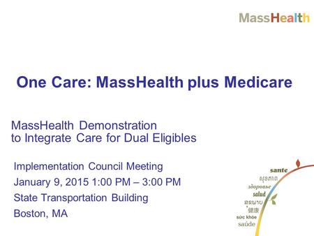 MassHealth Demonstration to Integrate Care for Dual Eligibles One Care: MassHealth plus Medicare Implementation Council Meeting January 9, 2015 1:00 PM.