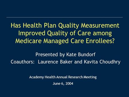 Has Health Plan Quality Measurement Improved Quality of Care among Medicare Managed Care Enrollees? Presented by Kate Bundorf Coauthors: Laurence Baker.