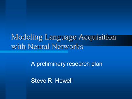 Modeling Language Acquisition with Neural Networks A preliminary research plan Steve R. Howell.