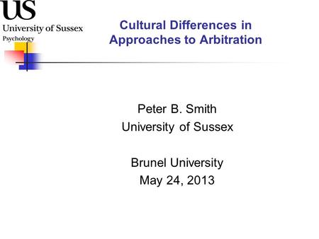 Cultural Differences in Approaches to Arbitration Peter B. Smith University of Sussex Brunel University May 24, 2013.
