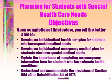 Illinois EMSC1 Planning for Students with Special Health Care Needs Objectives Upon completion of this lecture, you will be better able to: Develop an.