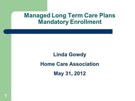 Managed Long Term Care Plans Mandatory Enrollment Linda Gowdy Home Care Association May 31, 2012 1.