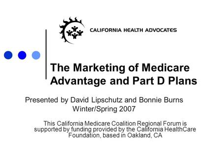 The Marketing of Medicare Advantage and Part D Plans Presented by David Lipschutz and Bonnie Burns Winter/Spring 2007 This California Medicare Coalition.
