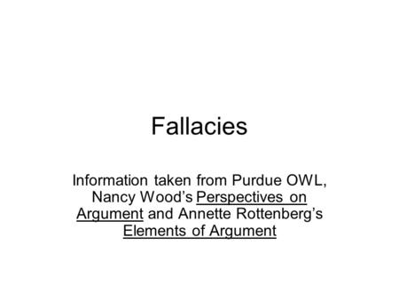 Fallacies Information taken from Purdue OWL, Nancy Wood’s Perspectives on Argument and Annette Rottenberg’s Elements of Argument.
