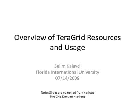 Overview of TeraGrid Resources and Usage Selim Kalayci Florida International University 07/14/2009 Note: Slides are compiled from various TeraGrid Documentations.