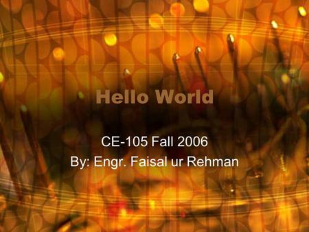 Hello World CE-105 Fall 2006 By: Engr. Faisal ur Rehman.