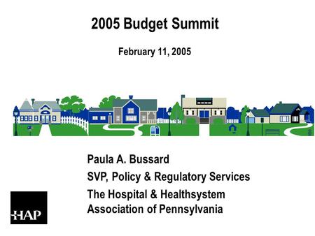 2005 Budget Summit February 11, 2005 Paula A. Bussard SVP, Policy & Regulatory Services The Hospital & Healthsystem Association of Pennsylvania.
