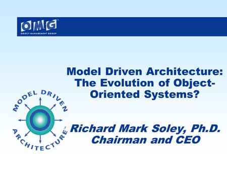 Model Driven Architecture: The Evolution of Object- Oriented Systems? Richard Mark Soley, Ph.D. Chairman and CEO.