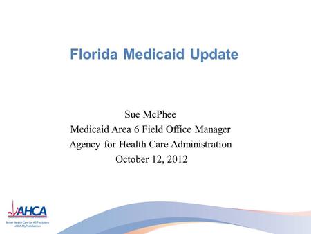 Florida Medicaid Update Sue McPhee Medicaid Area 6 Field Office Manager Agency for Health Care Administration October 12, 2012.