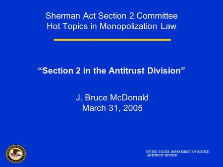 Sherman Act Section 2 Committee Hot Topics in Monopolization Law “Section 2 in the Antitrust Division” J. Bruce McDonald March 31, 2005 UNITED STATES DEPARTMENT.