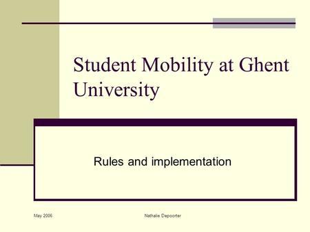 May 2006 Nathalie Depoorter Student Mobility at Ghent University Rules and implementation.
