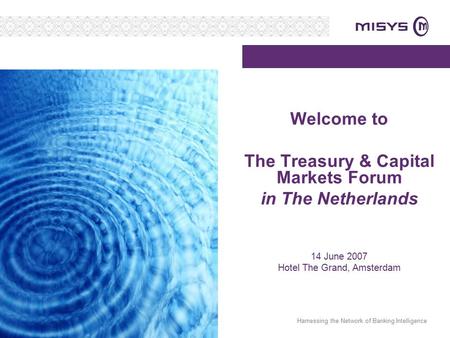 Harnessing the Network of Banking Intelligence Welcome to The Treasury & Capital Markets Forum in The Netherlands 14 June 2007 Hotel The Grand, Amsterdam.