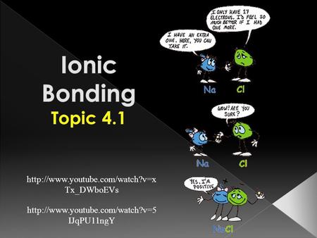 Ionic Bonding Topic 4.1 http://www.youtube.com/watch?v=xTx_DWboEVs http://www.youtube.com/watch?v=5IJqPU11ngY.