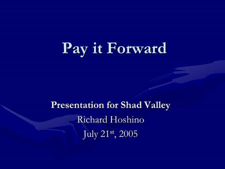 Pay it Forward Presentation for Shad Valley Richard Hoshino July 21 st, 2005.