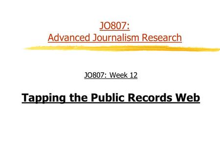 JO807: Advanced Journalism Research JO807: Week 12 Tapping the Public Records Web.