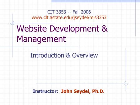 Website Development & Management Introduction & Overview CIT 3353 -- Fall 2006 www.clt.astate.edu/jseydel/mis3353 Instructor: John Seydel, Ph.D.
