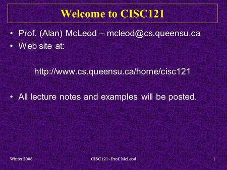 Winter 2006CISC121 - Prof. McLeod1 Welcome to CISC121 Prof. (Alan) McLeod – Web site at:  All.