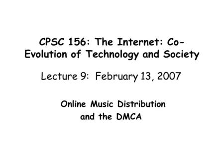 CPSC 156: The Internet: Co- Evolution of Technology and Society Lecture 9: February 13, 2007 Online Music Distribution and the DMCA.