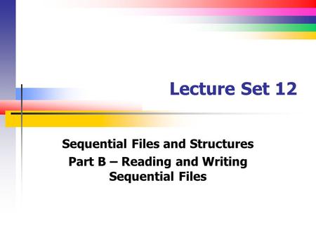 Lecture Set 12 Sequential Files and Structures Part B – Reading and Writing Sequential Files.