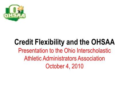 Credit Flexibility and the OHSAA Presentation to the Ohio Interscholastic Athletic Administrators Association October 4, 2010.