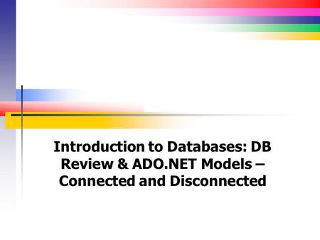 Introduction to Databases: DB Review & ADO.NET Models – Connected and Disconnected.