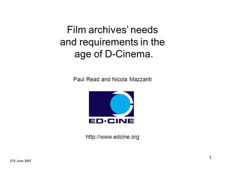 1 JTS June 2007 Film archives’ needs and requirements in the age of D-Cinema. Paul Read and Nicola Mazzanti