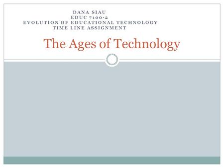 DANA SIAU EDUC 7100-2 EVOLUTION OF EDUCATIONAL TECHNOLOGY TIME LINE ASSIGNMENT The Ages of Technology.