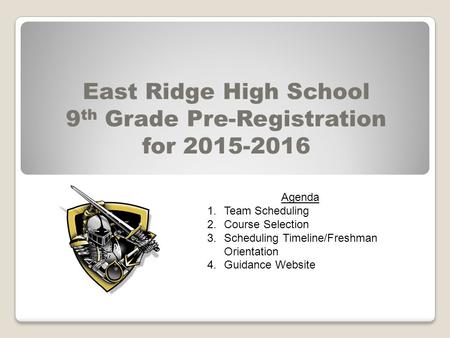 East Ridge High School 9 th Grade Pre-Registration for 2015-2016 Agenda 1.Team Scheduling 2.Course Selection 3.Scheduling Timeline/Freshman Orientation.