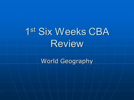 1st Six Weeks CBA Review World Geography.