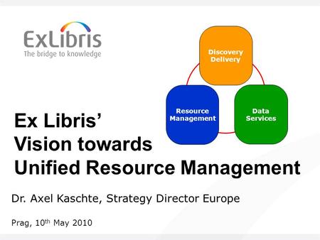 Ex Libris’ Vision towards Unified Resource Management Dr. Axel Kaschte, Strategy Director Europe Prag, 10 th May 2010 Data Services Discovery Delivery.