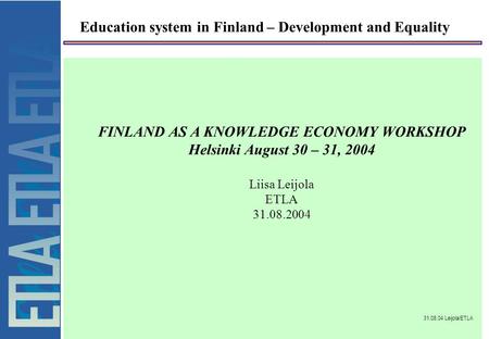 31.08.04 Leijola/ETLA Education system in Finland – Development and Equality FINLAND AS A KNOWLEDGE ECONOMY WORKSHOP Helsinki August 30 – 31, 2004 Liisa.