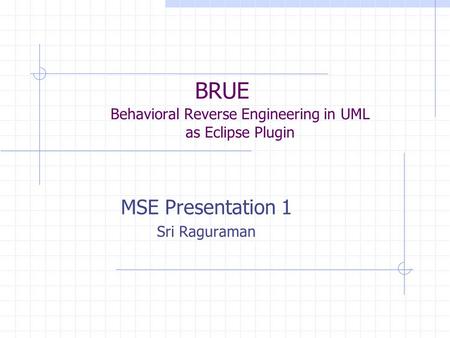 BRUE Behavioral Reverse Engineering in UML as Eclipse Plugin MSE Presentation 1 Sri Raguraman.