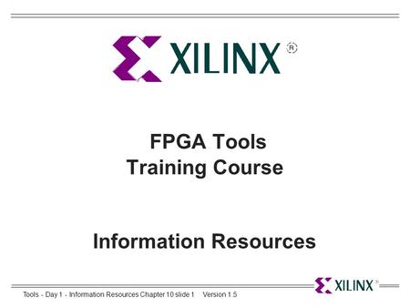 Tools - Day 1 - Information Resources Chapter 10 slide 1Version 1.5 FPGA Tools Training Course Information Resources.