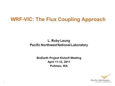 WRF-VIC: The Flux Coupling Approach L. Ruby Leung Pacific Northwest National Laboratory BioEarth Project Kickoff Meeting April 11-12, 2011 Pullman, WA.