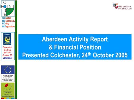 COastal REsearch & POlicy INTegration Corepoint Meeting 24 th /25 th October 05 Colchester Aberdeen Activity Report & Financial Position Presented Colchester,