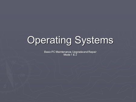 Operating Systems Basic PC Maintenance, Upgrade and Repair Mods 1 & 2.