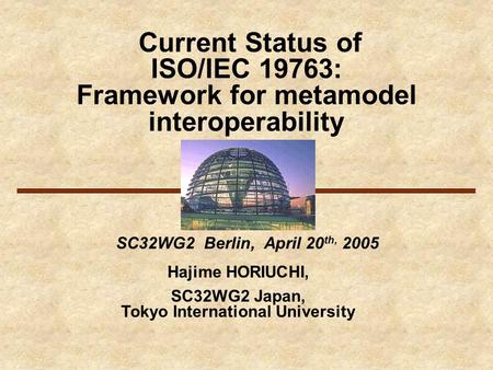 Current Status of ISO/IEC 19763: Framework for metamodel interoperability SC32WG2 Berlin, April 20 th, 2005 Hajime HORIUCHI, SC32WG2 Japan, Tokyo International.