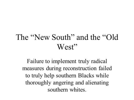 The “New South” and the “Old West” Failure to implement truly radical measures during reconstruction failed to truly help southern Blacks while thoroughly.