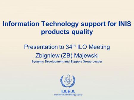 IAEA International Atomic Energy Agency Information Technology support for INIS products quality Presentation to 34 th ILO Meeting Zbigniew (ZB) Majewski.
