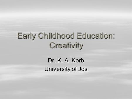 Early Childhood Education: Creativity Dr. K. A. Korb University of Jos.
