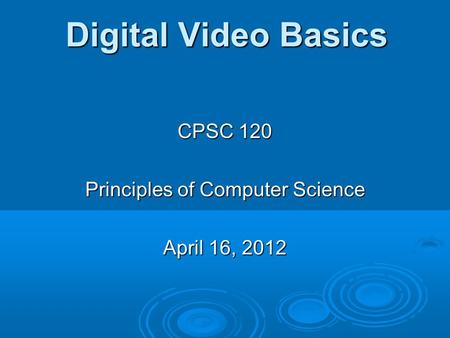 Digital Video Basics CPSC 120 Principles of Computer Science April 16, 2012.
