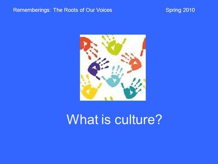 What is culture? Rememberings: The Roots of Our VoicesSpring 2010.