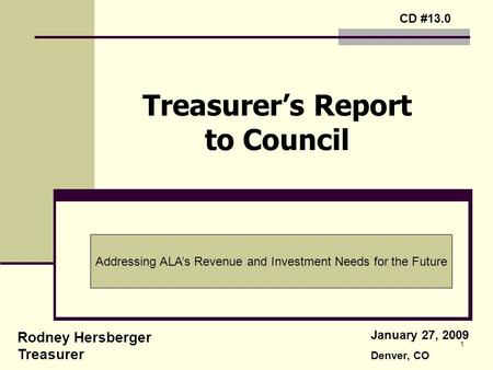 1 Treasurer’s Report to Council Rodney Hersberger Treasurer January 27, 2009 Denver, CO CD #13.0 Addressing ALA’s Revenue and Investment Needs for the.
