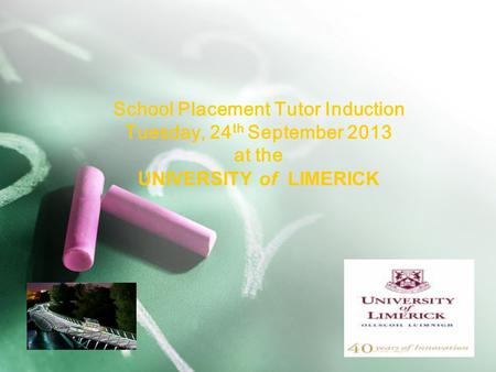 School Placement Tutor Induction Tuesday, 24 th September 2013 at the UNIVERSITY of LIMERICK.