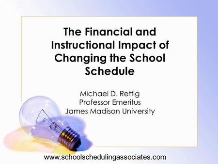 The Financial and Instructional Impact of Changing the School Schedule Michael D. Rettig Professor Emeritus James Madison University www.schoolschedulingassociates.com.