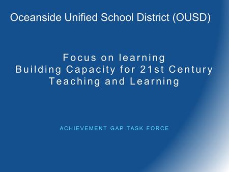 Focus on learning Building Capacity for 21st Century Teaching and Learning ACHIEVEMENT GAP TASK FORCE Oceanside Unified School District (OUSD)