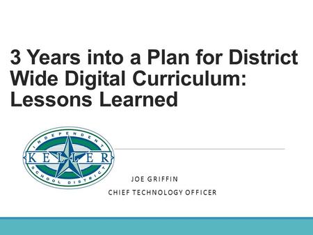3 Years into a Plan for District Wide Digital Curriculum: Lessons Learned KELLER INDEPENDENT SCHOOL DISTRICT JOE GRIFFIN CHIEF TECHNOLOGY OFFICER DEANA.
